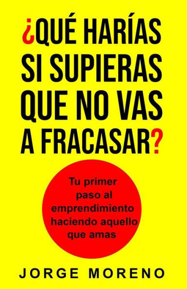 �Qu� har�as si supieras que no vas a fracasar?: Tu primer paso al emprendimiento haciendo aquello que amas (Spanish Edition)