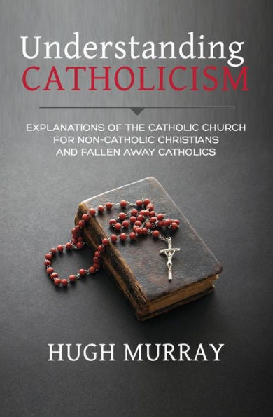 Understanding Catholicism : Explanations Of The Catholic Church For Non-Catholic Christians And Fallen Away Catholics