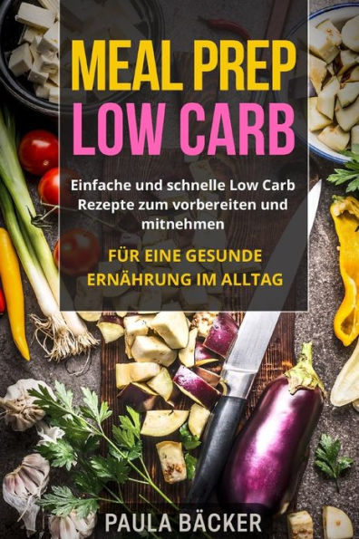 Meal Prep Low Carb : Einfache Und Schnelle Low Carb Rezepte Zum Vorbereiten Und Mitnehmen. F?r Eine Gesunde Ern?hrung Im Alltag