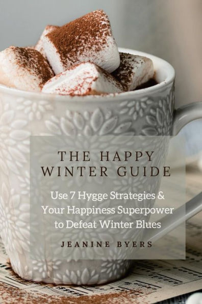 The Happy Winter Guide : Use 7 Hygge Strategies And Your Happiness Superpower To Defeat Winter Blues