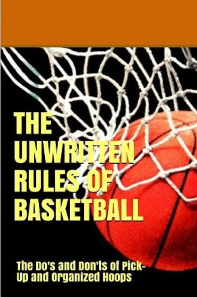 The Unwritten Rules Of Basketball : The Do's And Don'ts Of Pick-Up And Organized Hoops