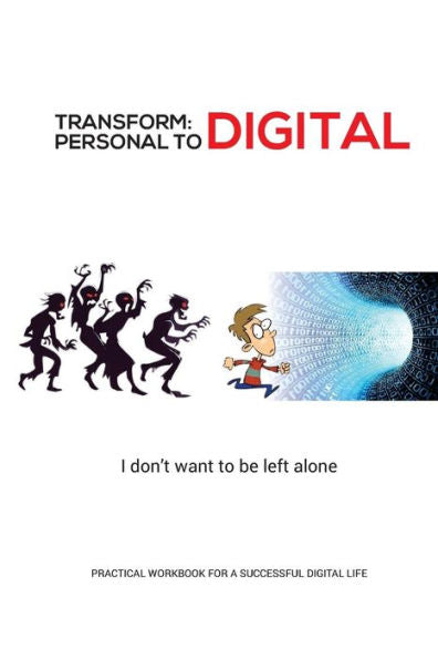 Transform - Personal To Digital: I Don't Want To Be Left Alone : Practical Workbook For A Successful Digital Life