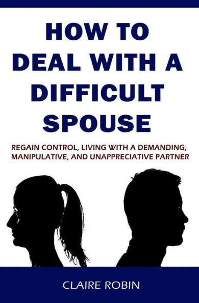 How to Deal with A Difficult Spouse: Regain Control, Living with a Demanding, Manipulative, and Unappreciative Partner