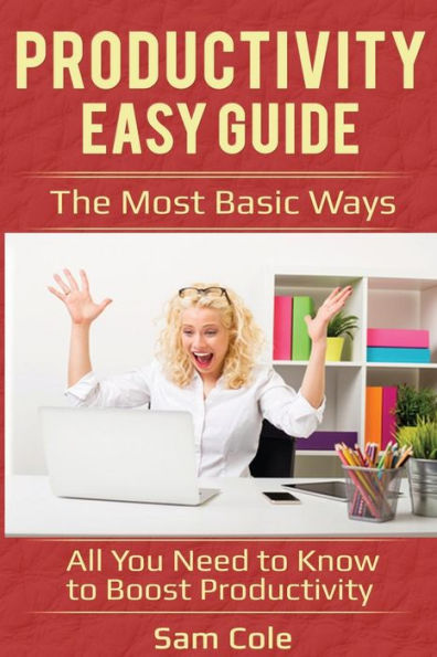 Productivity Easy Guide : The Most Basic Ways - All You Need To Know To Boost Productivity