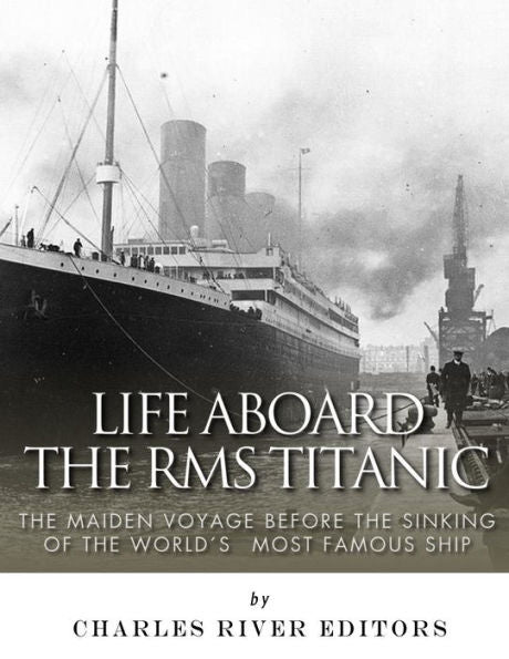Life Aboard The Rms Titanic : The Maiden Voyage Before The Sinking Of The Worlds Most Famous Ship