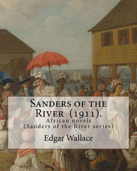 Sanders Of The River (1911). By: Edgar Wallace : African Novels (Sanders Of The River Series)