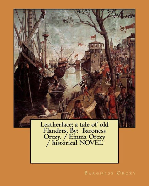 Leatherface; a tale of old Flanders. By: Baroness Orczy. / Emma Orczy / historical NOVEL