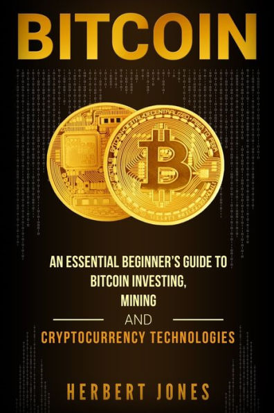 Bitcoin: An Essential Beginner�s Guide to Bitcoin Investing, Mining and Cryptocurrency Technologies