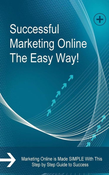 Successful Marketing Online The Easy Way! : Marketing Online Is Made Simple With This Step By Step Guide To Success