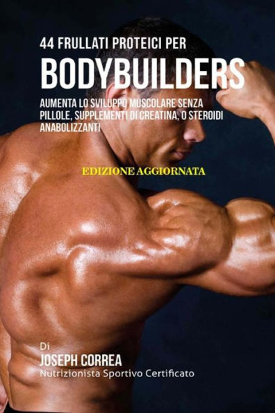 44 Frullati Proteici Per Bodybuilders: Aumenta Lo Sviluppo Muscolare Senza Pillole, Supplementi Di Creatina, O Steroidi Anabolizzanti (Italian Edition)
