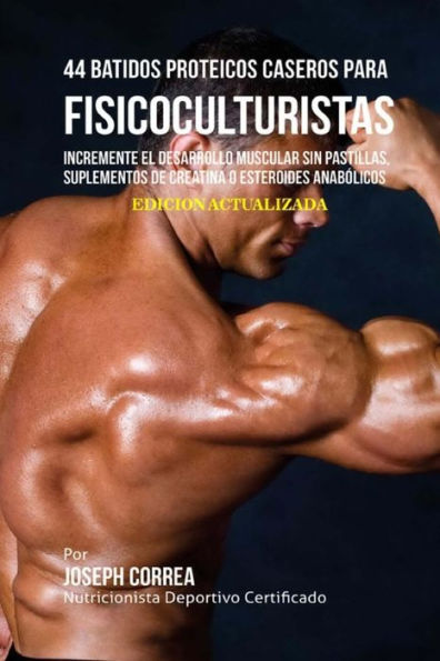 44 Batidos Proteicos Caseros para Fisicoculturistas: Incremente el Desarrollo Muscular sin Pastillas, Suplementos de Creatina o Esteroides Anab�licos (Spanish Edition)