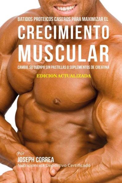 Batidos Proteicos Caseros Para Maximizar el Crecimiento Muscular: Cambie su Cuerpo sin Pastillas o Suplementos de Creatina (Spanish Edition)