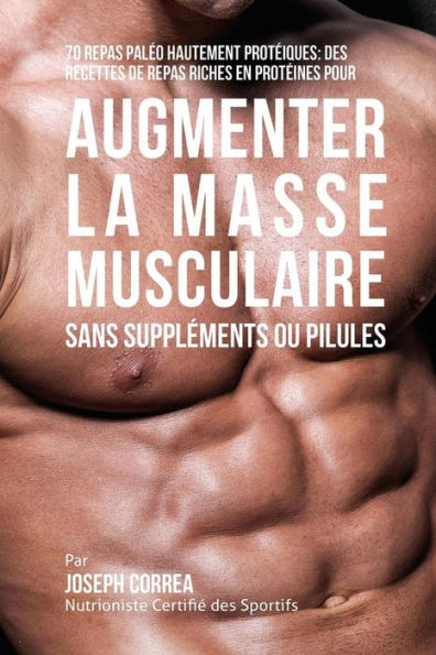 70 Repas Pal�o Hautement Prot�in�s: Recettes de Repas Hautement Prot�in�s sans Suppl�ments ou Pilules pour Augmenter la Masse Musculaire (Edición francesa)