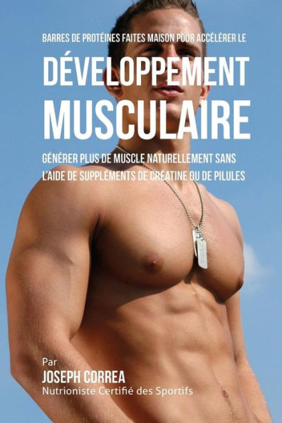 Barres de Prot�ines Faites Maison pour Acc�l�rer le D�veloppement Musculaire: G�n�rer plus de muscle naturellement sans l'aide de suppl�ments de cr�atine ou des pilules (French Edition)