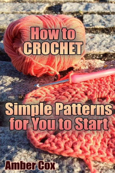 How to Crochet: Simple Patterns for You to Start: (Crochet Patterns, Crochet Stitches) (Crochet Book)