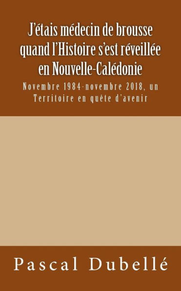 J'etais medecin de brousse quand l'Histoire s'est reveillee en Nouvelle-Caledonie: Novembre 1984-novembre 2018, un Territoire en qu?te d'avenir (French Edition)