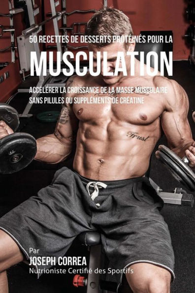 50 Recettes de Desserts Prot�in�s pour la Musculation: Acc�l�rer la croissance de la masse musculaire sans pilules ou suppl�ments de cr�atine (French Edition)