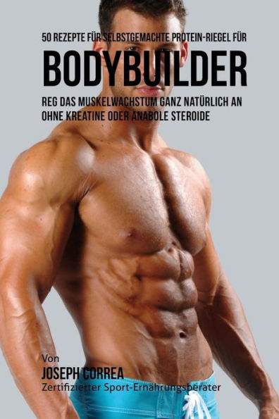 50 Rezepte f�r selbstgemachte Protein-Riegel f�r Bodybuilder: Reg das Muskelwachstum ganz nat�rlich an ohne Kreatine oder Anabole Steroide (German Edition)