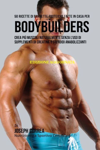 50 Ricette Di Barrette Proteiche Fatte In Casa Per Bodybuilders: Crea Pi� Muscoli Naturalmente Senza L�uso Di Suplementi Di Creatina O Steroidi Anabolizzanti (Edición italiana)