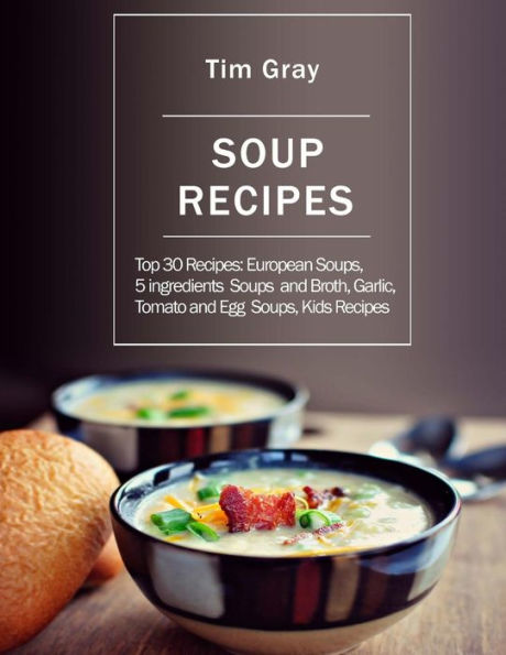 Soup Recipes : Top 30 Recipes: European Soups, 5 Ingredients Soups And Broth, Garlic, Tomato And Egg Soups, Kids Recipes - 9781983887284