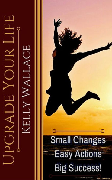 Upgrade Your Life : Small Changes, Easy Actions, Big Success!