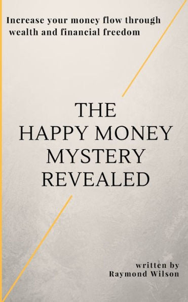 The Happy Money Mystery Revealed : Increase Your Money Flow Through Wealth And Financial Freedom