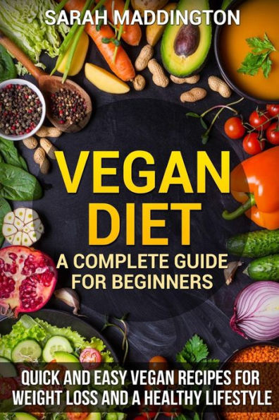 Vegan Diet : A Complete Guide For Beginners: Quick And Easy Vegan Recipes For Weight Loss And A Healthy Lifestyle