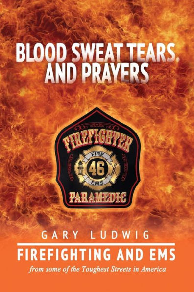 Blood, Sweat, Tears, and Prayers: Firefighting and EMS from Some of the Toughest Streets in America (Firefighter Paramedic)