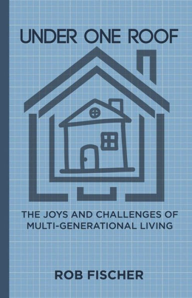 Under One Roof : The Joys And Challenges Of Multi-Generational Living