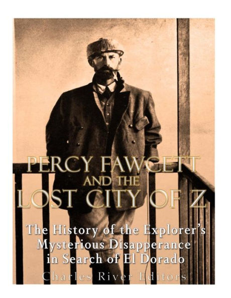 Percy Fawcett And The Lost City Of Z : The History Of The Explorer's Mysterious Disappearance In Search Of El Dorado
