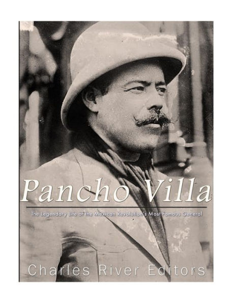 Pancho Villa : The Legendary Life Of The Mexican Revolution's Most Famous General