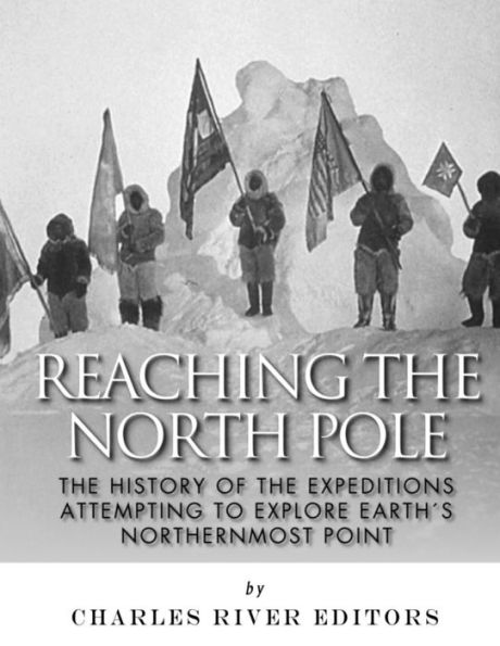 Reaching The North Pole : The History Of The Expeditions Attempting To Explore Earth's Northernmost Point