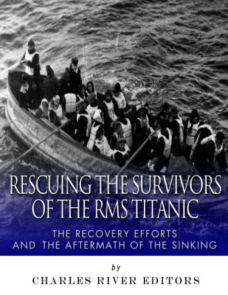 Rescuing The Survivors Of The Rms Titanic : The Recovery Efforts And The Aftermath Of The Sinking