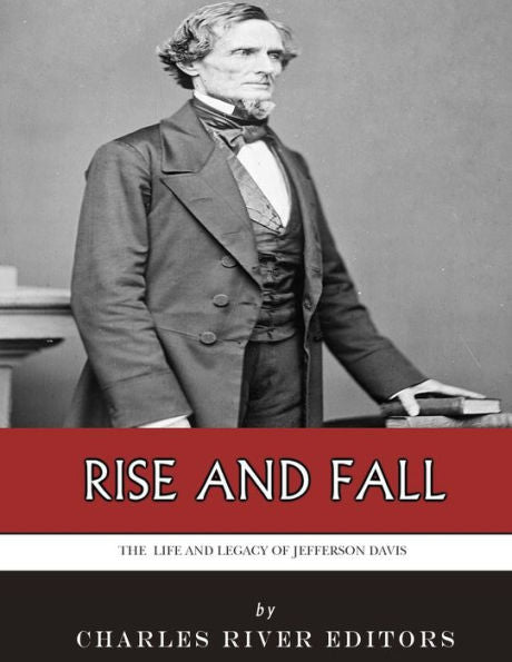 Rise And Fall : The Life And Legacy Of Jefferson Davis
