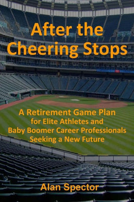 After the Cheering Stops: A Retirement Game Plan for Elite Athletes and Baby Boomer Career Professionals Seeking a New Future