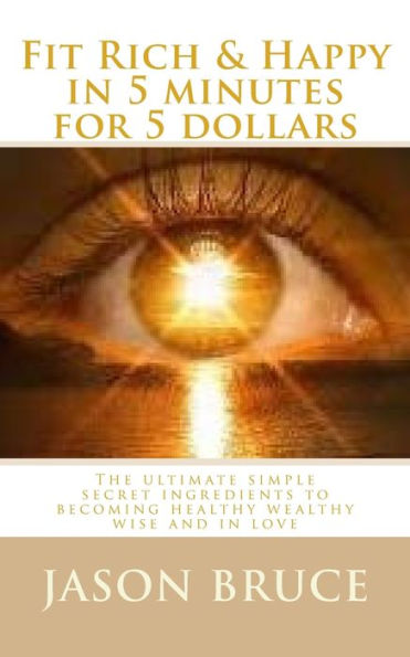 Fit Rich & Happy in 5 minutes for 5 dollars: The ultimate simple secret ingredients to becoming healthy wealthy wise and in love. (5 minute 5 dollar brilliant books)