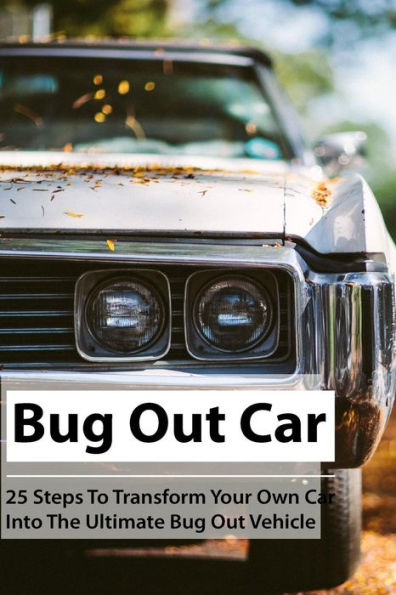 Bug Out Car: 25 Steps To Transform Your Own Car Into The Ultimate Bug Out Vehicle: (Survival Book, Survival Hacks, How to Survive) (Survival Guide, Survival Prepping)
