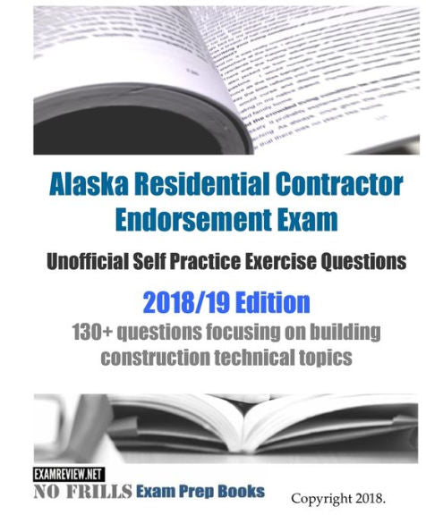 Alaska Residential Contractor Endorsement Exam Unofficial Self Practice Exercise Questions 2018/19 Edition: 130+ questions focusing on building construction technical topics