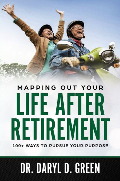 Mapping Out Your Life After Retirement : 100+ Ways To Pursue Your Purpose
