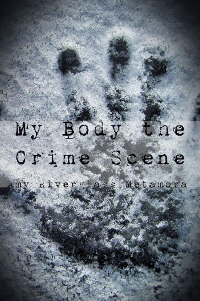 My Body The Crime Scene : A Book Of Poetry, Prose And Possible Nudes