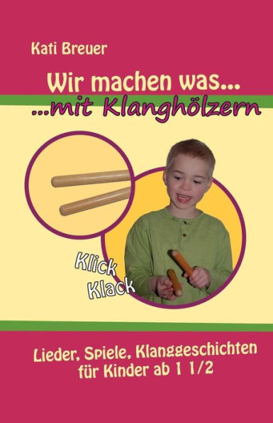 Wir Machen Was Mit Klanghölzern : Lieder, Spiele, Klanggeschichten Für Kinder Ab 1 1/2 Jahren