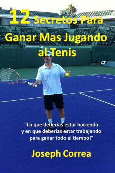 12 Secretos Para Ganar M�s Jugando al Tenis!: �Lo que deber�as estar haciendo y en que deber�as estar trabajando para ganar todo el tiempo!� (Spanish Edition)