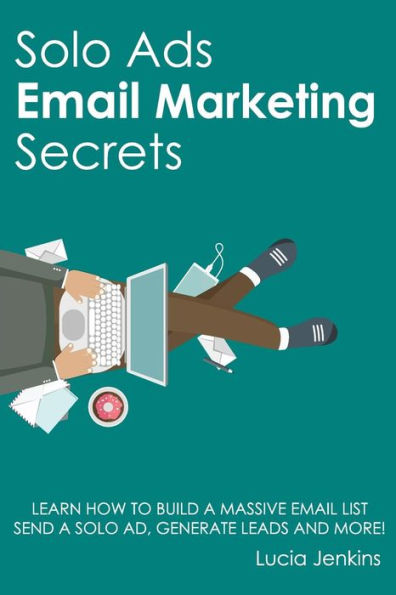 Solo Ads Email Marketing Secrets : Learn How To Build A Massive Email List, Send A Solo Ad, Generate Leads And More!