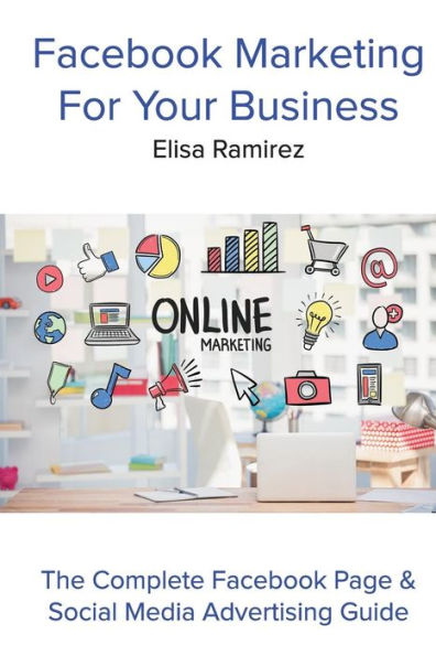 Facebook Marketing For Your Business: The Complete Facebook Page & Social Media Advertising Guide