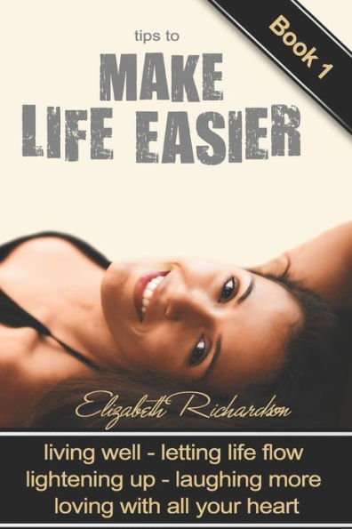 Tips To Make Life Easier : Living Well - Letting Life Flow - Lightening Up - Laughing More - Loving With All Your Heart