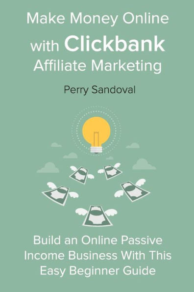 Make Money Online With Clickbank Affiliate Marketing : Build An Online Passive Income Business With This Easy Beginner Guide