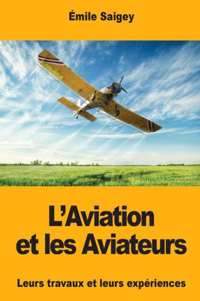 L’Aviation et les Aviateurs: Leurs travaux et leurs experiences (French Edition)