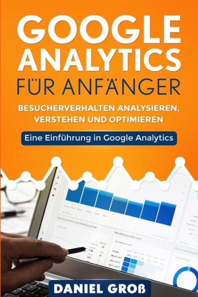 Google Analytics f?r Anf?nger: Besucherverhalten analysieren, verstehen und optimieren. Eine Einf?hrung in Google Analytics. (German Edition)