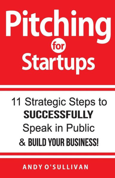 Pitching For Startups : 11 Strategic Steps To Successfully Speak In Public & Build Your Business!