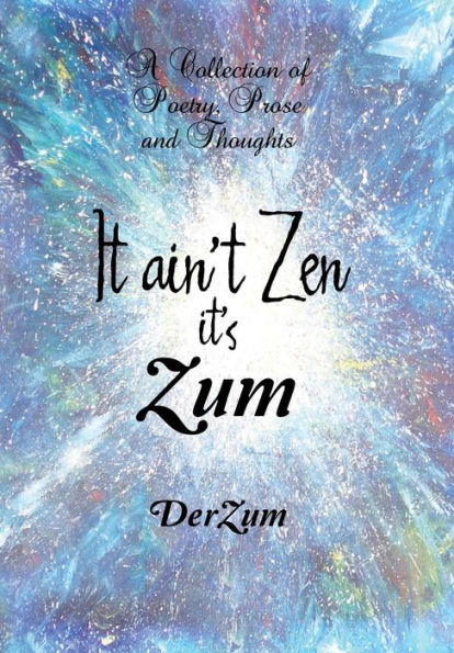It Ain't Zen It's Zum: A Collection of Poetry, Prose and Thoughts